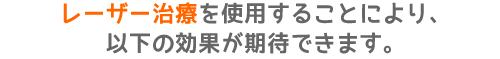 レーザー治療をすることにより以下の効果が期待できます。