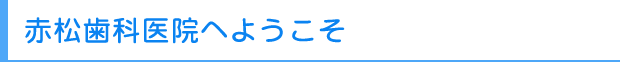 赤松歯科医院へようこそ
