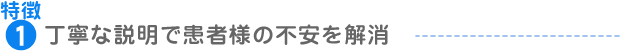 特徴1：丁寧な説明で患者様の不安を解消