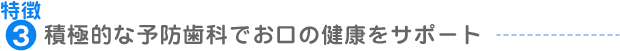 特徴3：積極的な予防歯科でお口の健康をサポート